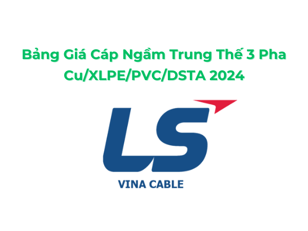Bảng Giá Cáp Ngầm Trung Thế 3x Cu/XLPE/PVC/DSTA LS Vina 2024 Mới Nhất